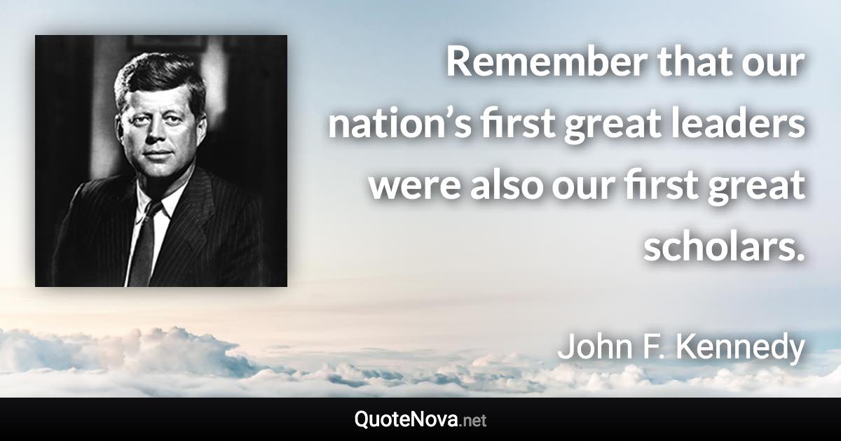 Remember that our nation’s first great leaders were also our first great scholars. - John F. Kennedy quote