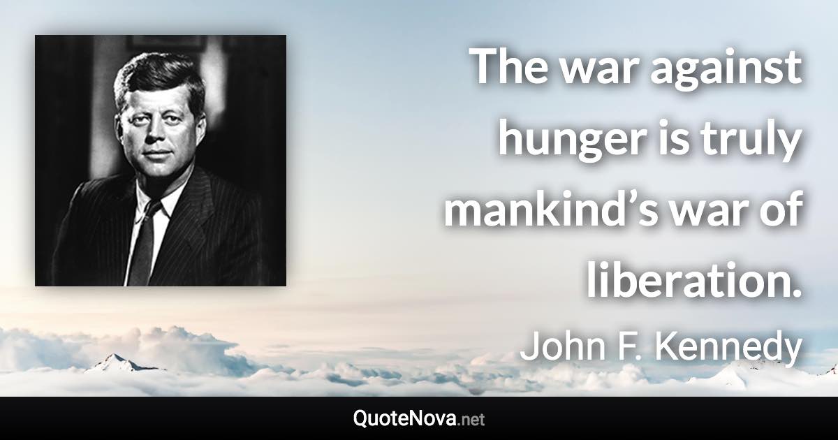 The war against hunger is truly mankind’s war of liberation. - John F. Kennedy quote