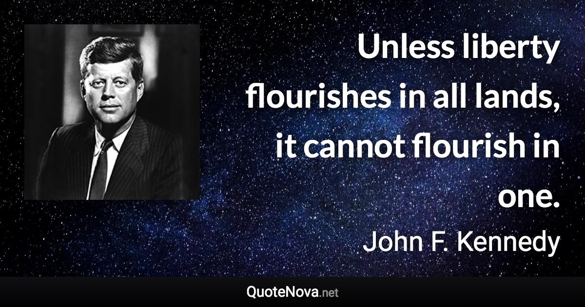 Unless liberty flourishes in all lands, it cannot flourish in one. - John F. Kennedy quote