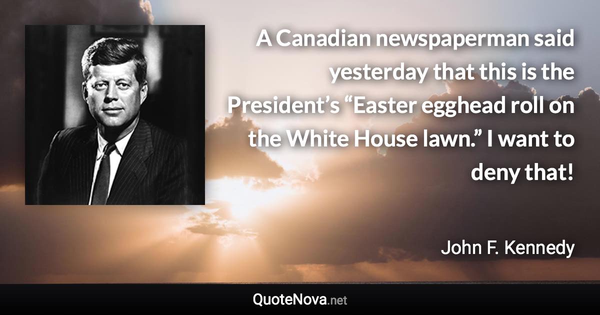 A Canadian newspaperman said yesterday that this is the President’s “Easter egghead roll on the White House lawn.” I want to deny that! - John F. Kennedy quote