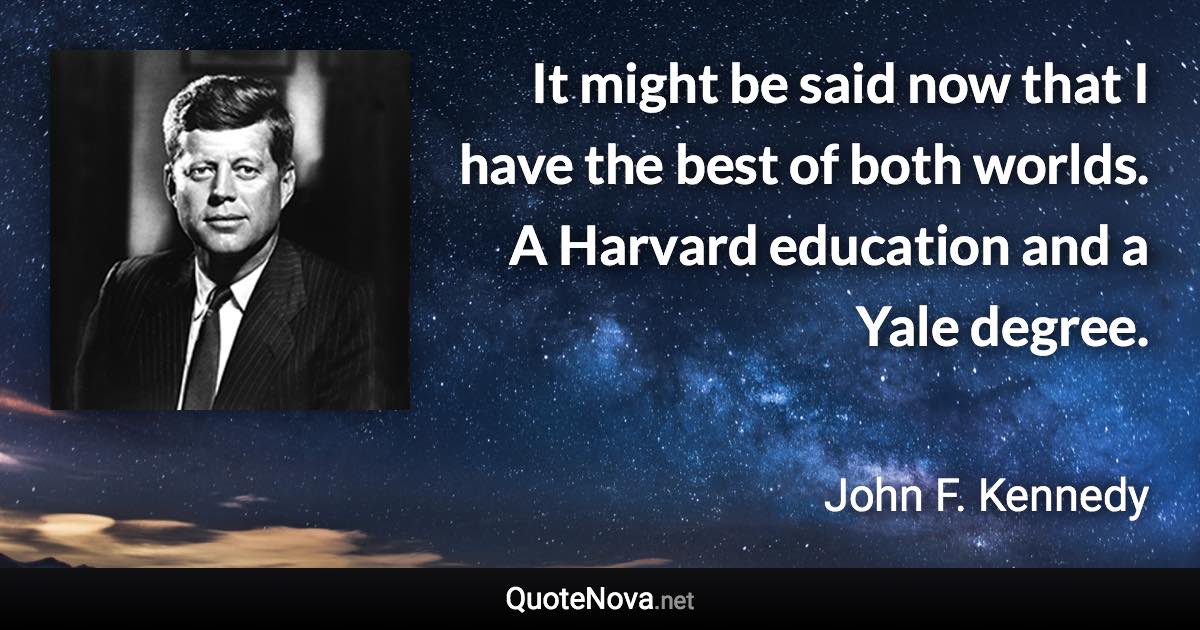 It might be said now that I have the best of both worlds. A Harvard education and a Yale degree. - John F. Kennedy quote