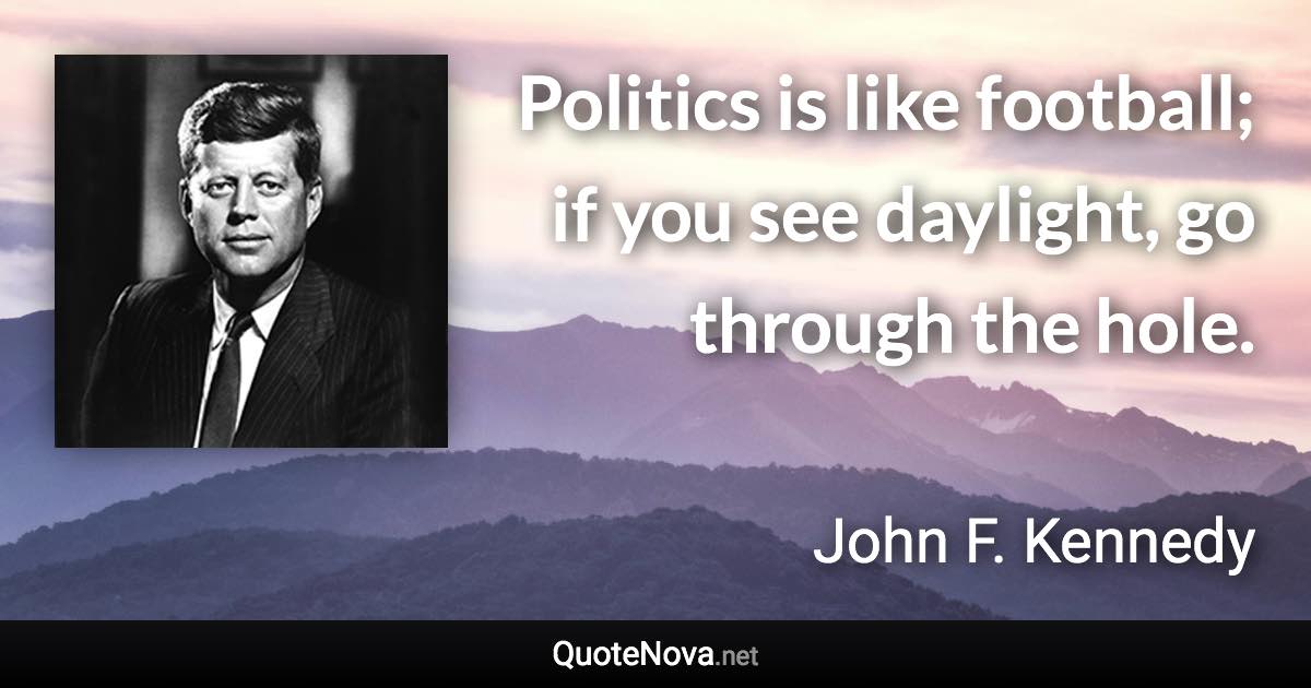 Politics is like football; if you see daylight, go through the hole. - John F. Kennedy quote