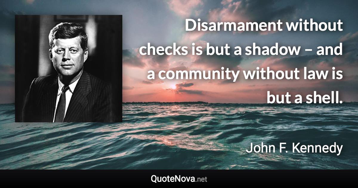 Disarmament without checks is but a shadow – and a community without law is but a shell. - John F. Kennedy quote