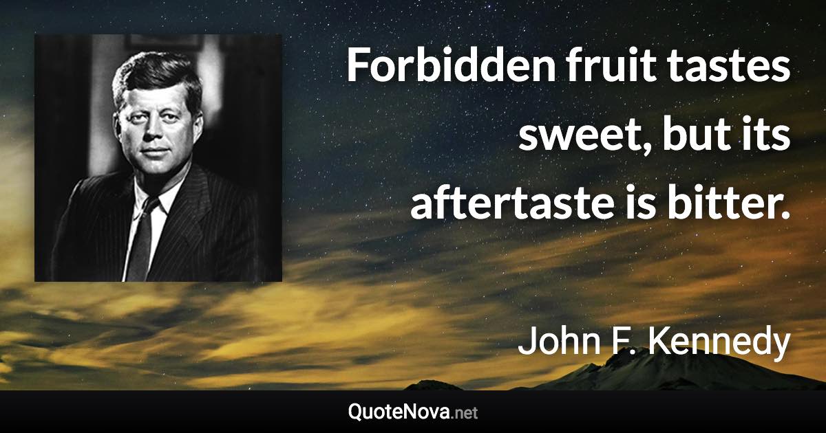 Forbidden fruit tastes sweet, but its aftertaste is bitter. - John F. Kennedy quote