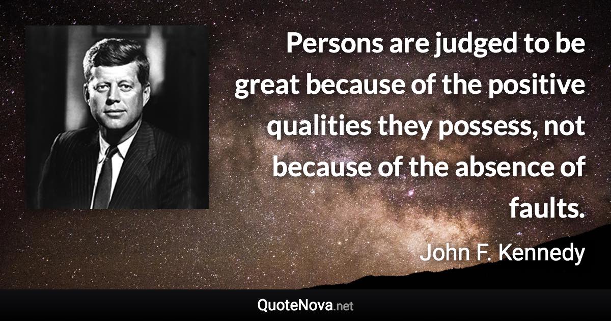 Persons are judged to be great because of the positive qualities they possess, not because of the absence of faults. - John F. Kennedy quote