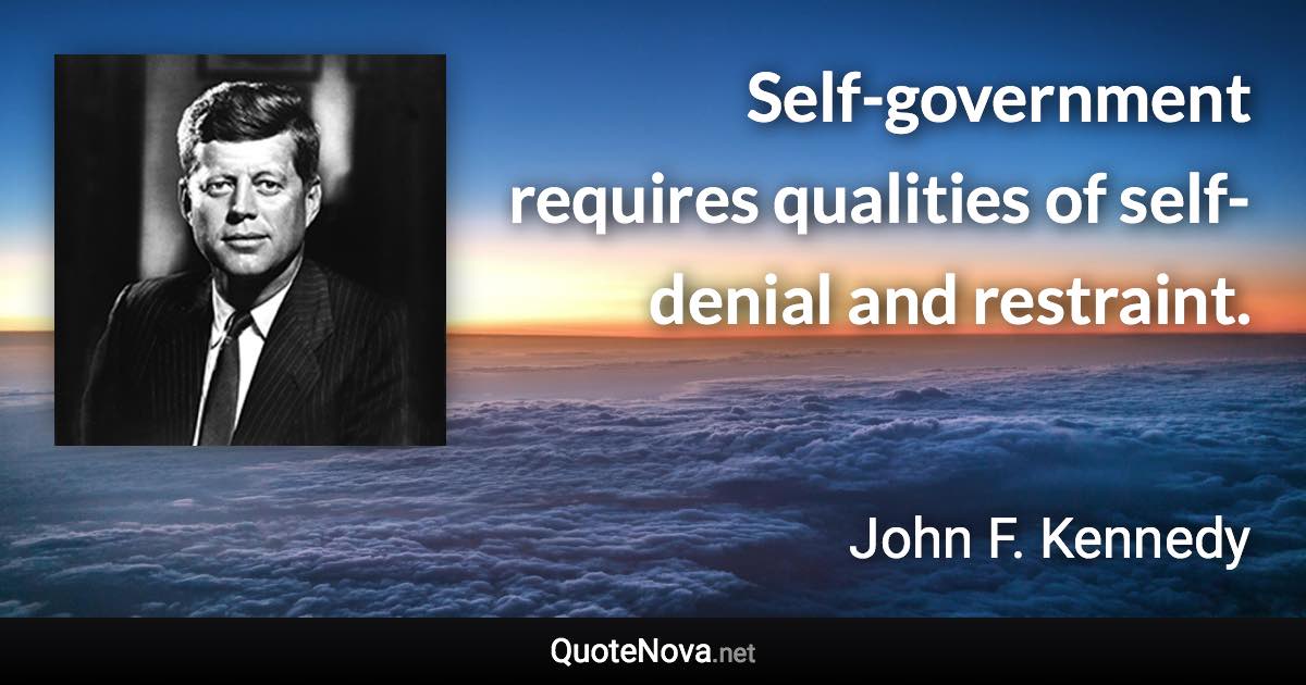 Self-government requires qualities of self-denial and restraint. - John F. Kennedy quote