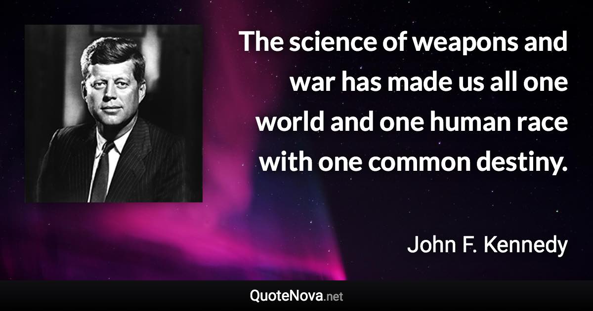 The science of weapons and war has made us all one world and one human race with one common destiny. - John F. Kennedy quote