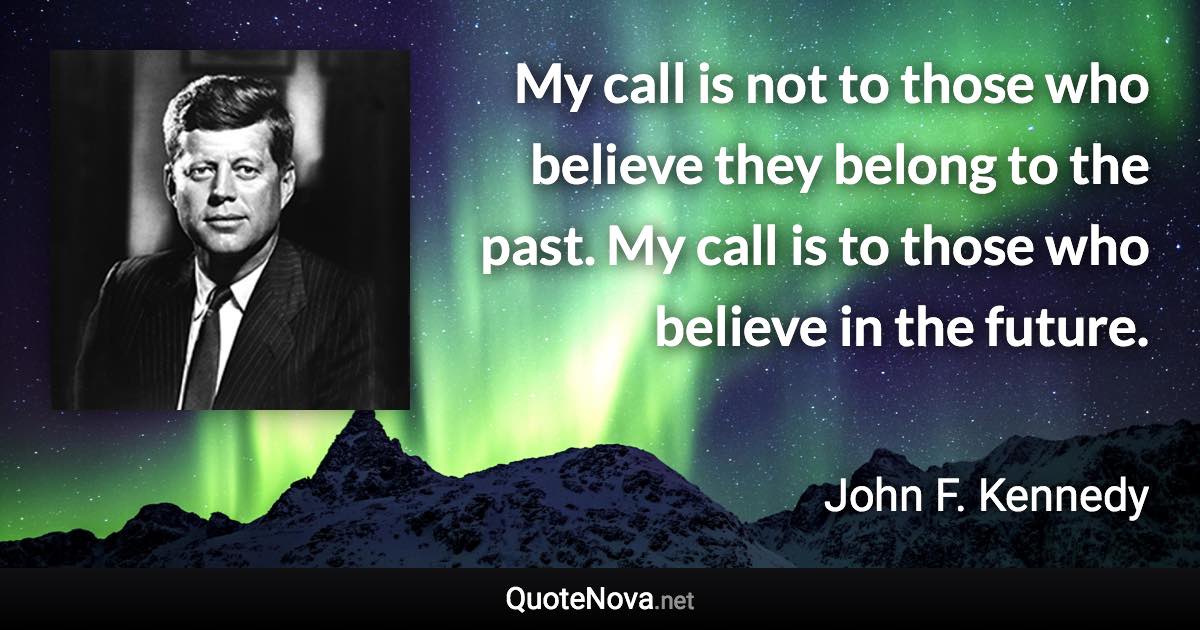 My call is not to those who believe they belong to the past. My call is to those who believe in the future. - John F. Kennedy quote