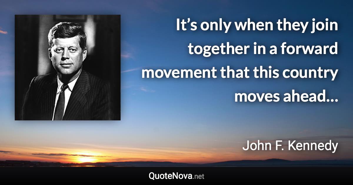 It’s only when they join together in a forward movement that this country moves ahead… - John F. Kennedy quote