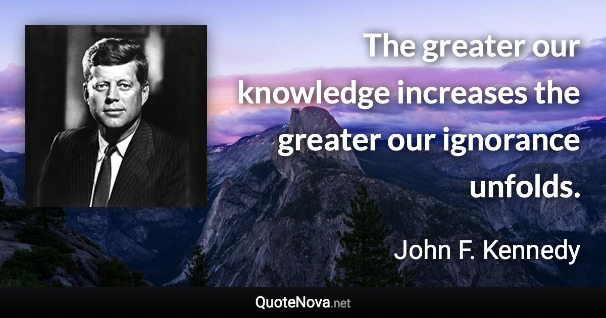 The greater our knowledge increases the greater our ignorance unfolds. - John F. Kennedy quote