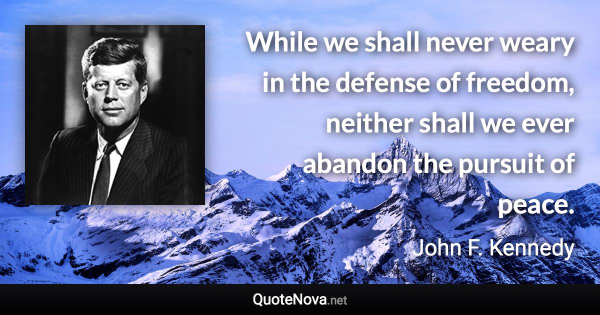 While we shall never weary in the defense of freedom, neither shall we ever abandon the pursuit of peace. - John F. Kennedy quote