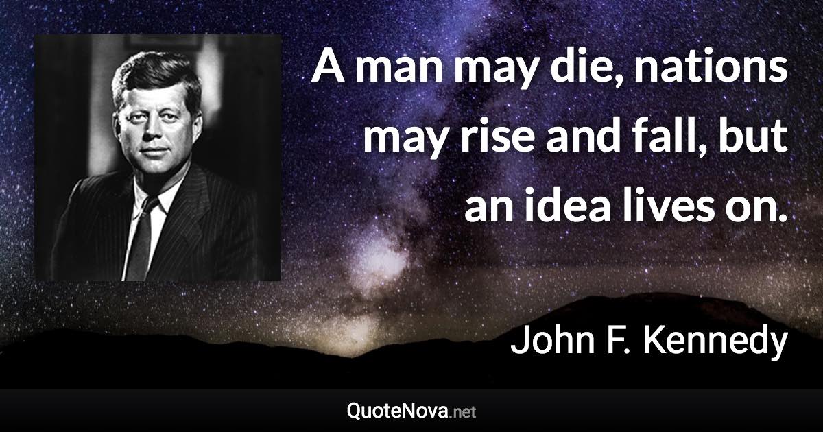 A man may die, nations may rise and fall, but an idea lives on. - John F. Kennedy quote
