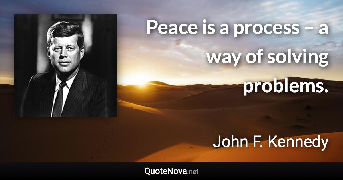 Peace is a process – a way of solving problems. - John F. Kennedy quote