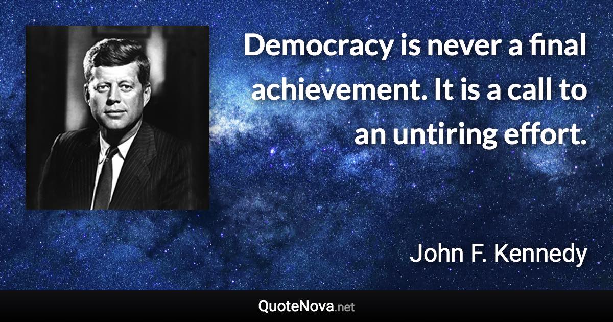 Democracy is never a final achievement. It is a call to an untiring effort. - John F. Kennedy quote