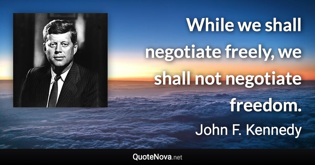 While we shall negotiate freely, we shall not negotiate freedom. - John F. Kennedy quote