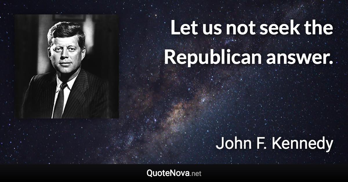 Let us not seek the Republican answer. - John F. Kennedy quote