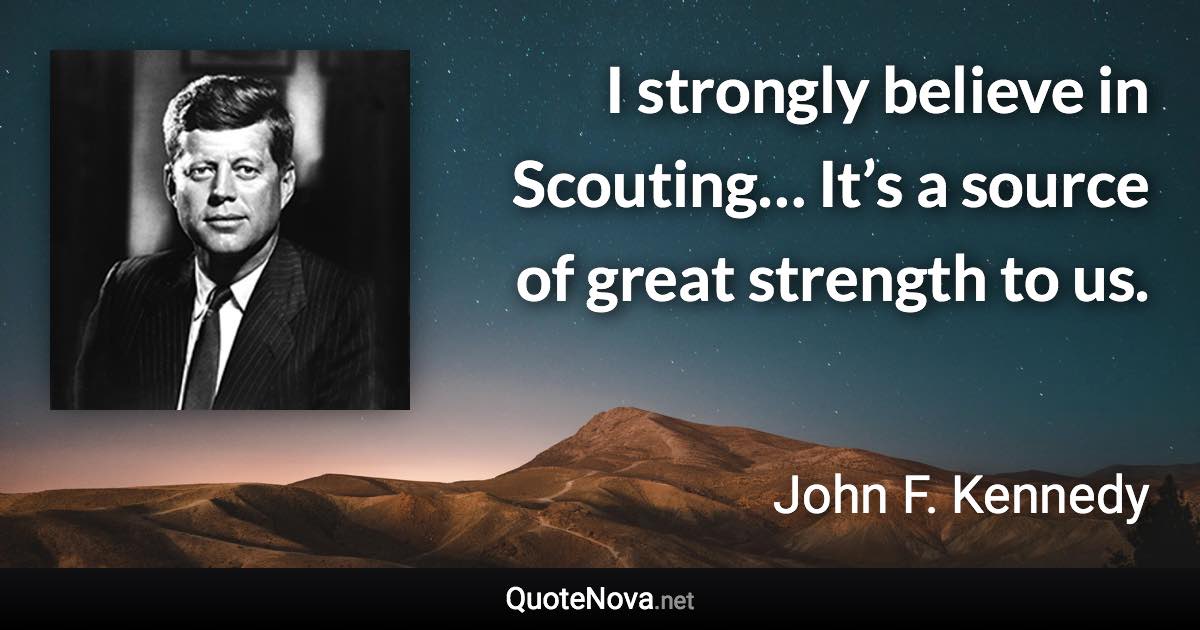 I strongly believe in Scouting… It’s a source of great strength to us. - John F. Kennedy quote