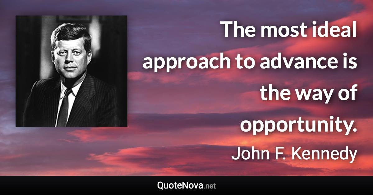 The most ideal approach to advance is the way of opportunity. - John F. Kennedy quote