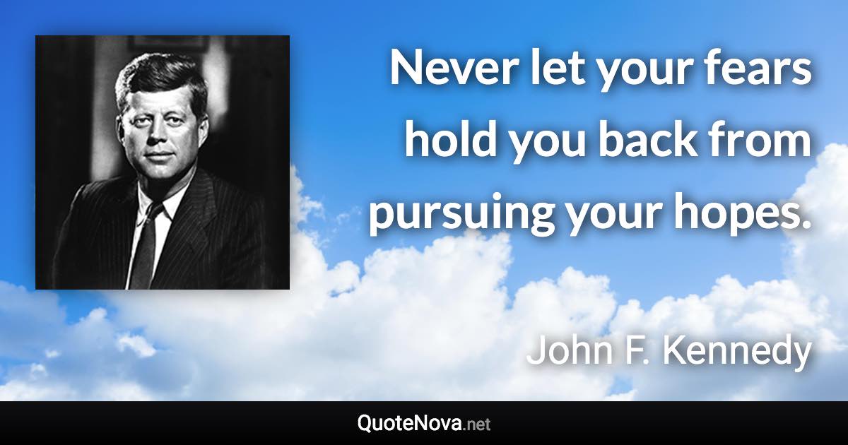 Never let your fears hold you back from pursuing your hopes. - John F. Kennedy quote