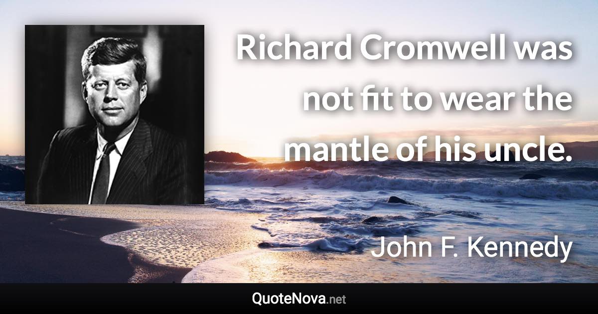 Richard Cromwell was not fit to wear the mantle of his uncle. - John F. Kennedy quote