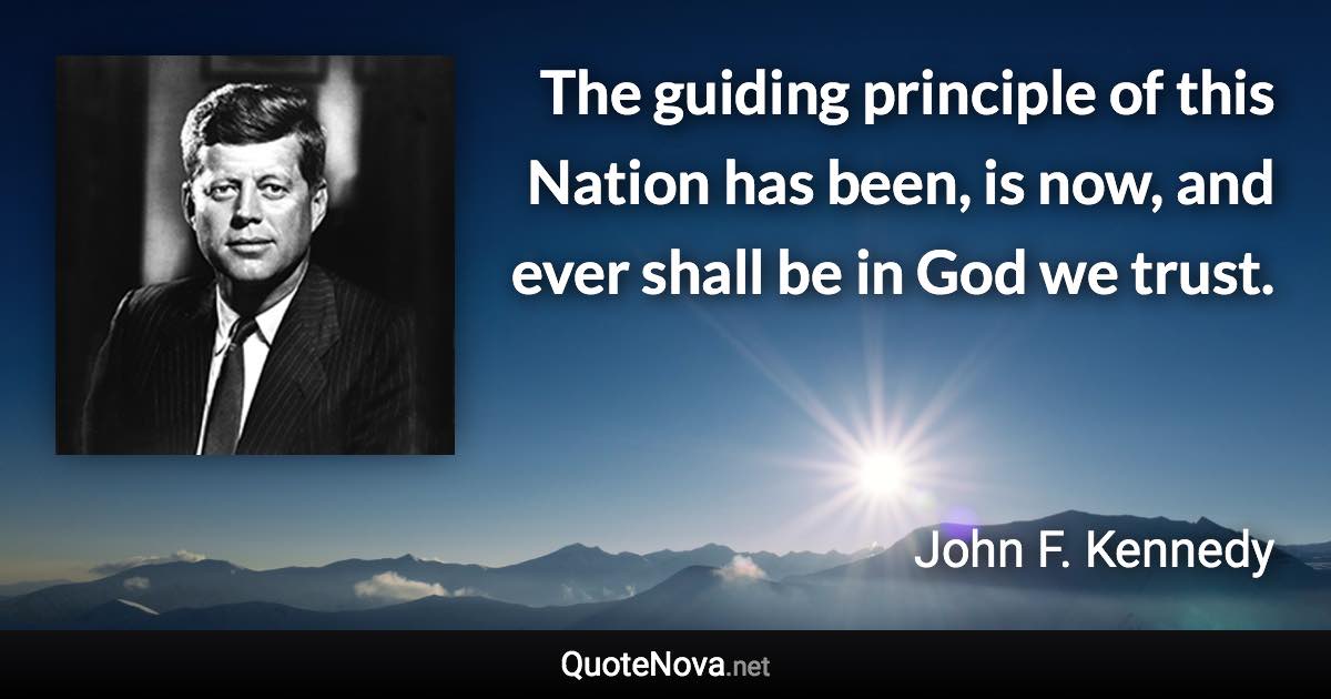 The guiding principle of this Nation has been, is now, and ever shall be in God we trust. - John F. Kennedy quote