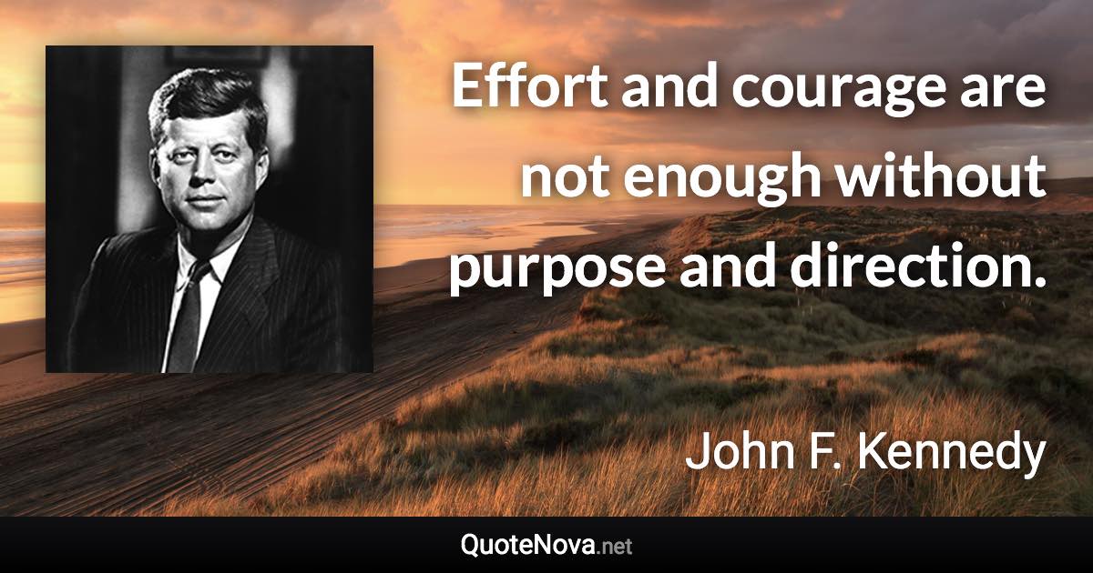 Effort and courage are not enough without purpose and direction. - John F. Kennedy quote