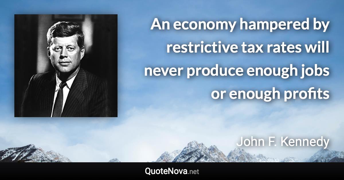 An economy hampered by restrictive tax rates will never produce enough jobs or enough profits - John F. Kennedy quote