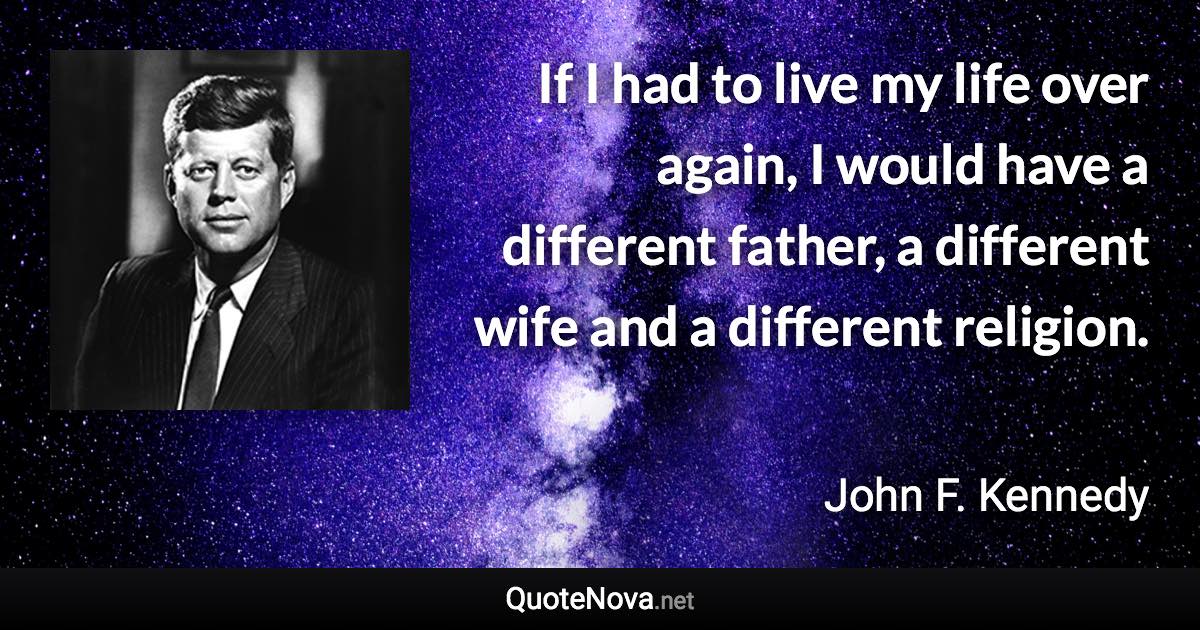 If I had to live my life over again, I would have a different father, a different wife and a different religion. - John F. Kennedy quote