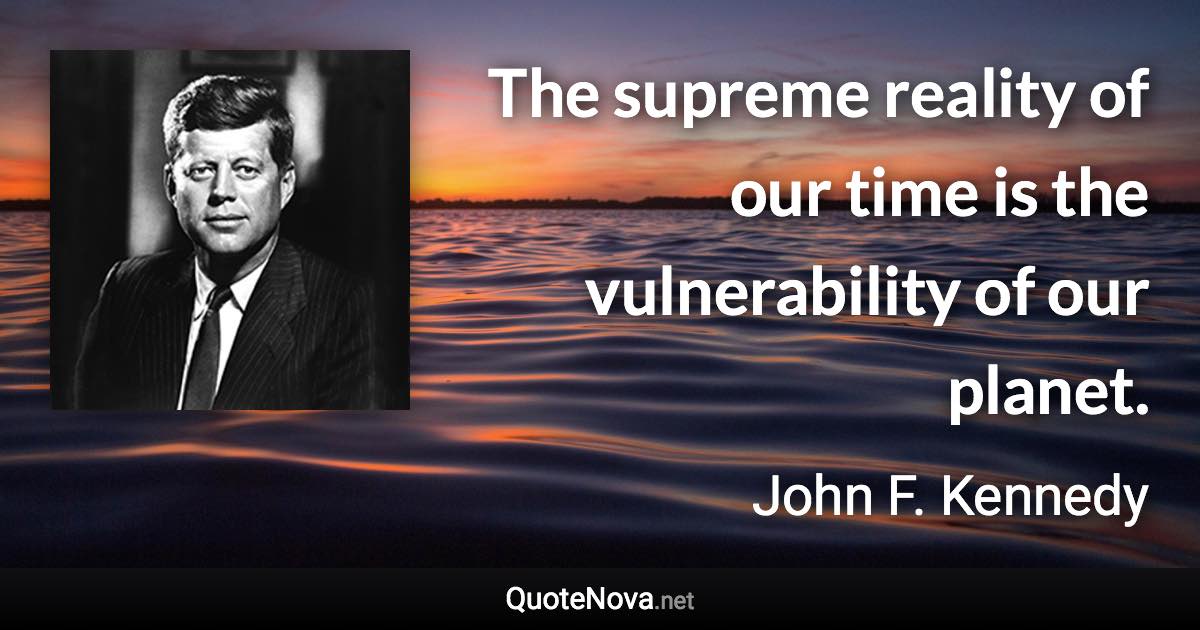 The supreme reality of our time is the vulnerability of our planet. - John F. Kennedy quote