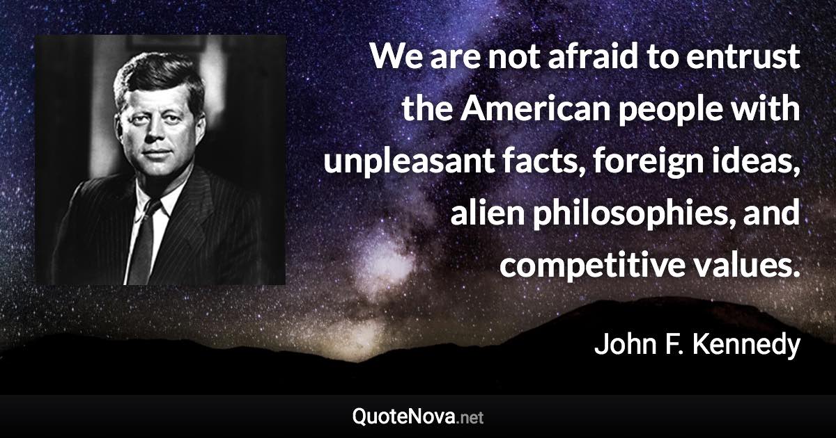 We are not afraid to entrust the American people with unpleasant facts, foreign ideas, alien philosophies, and competitive values. - John F. Kennedy quote