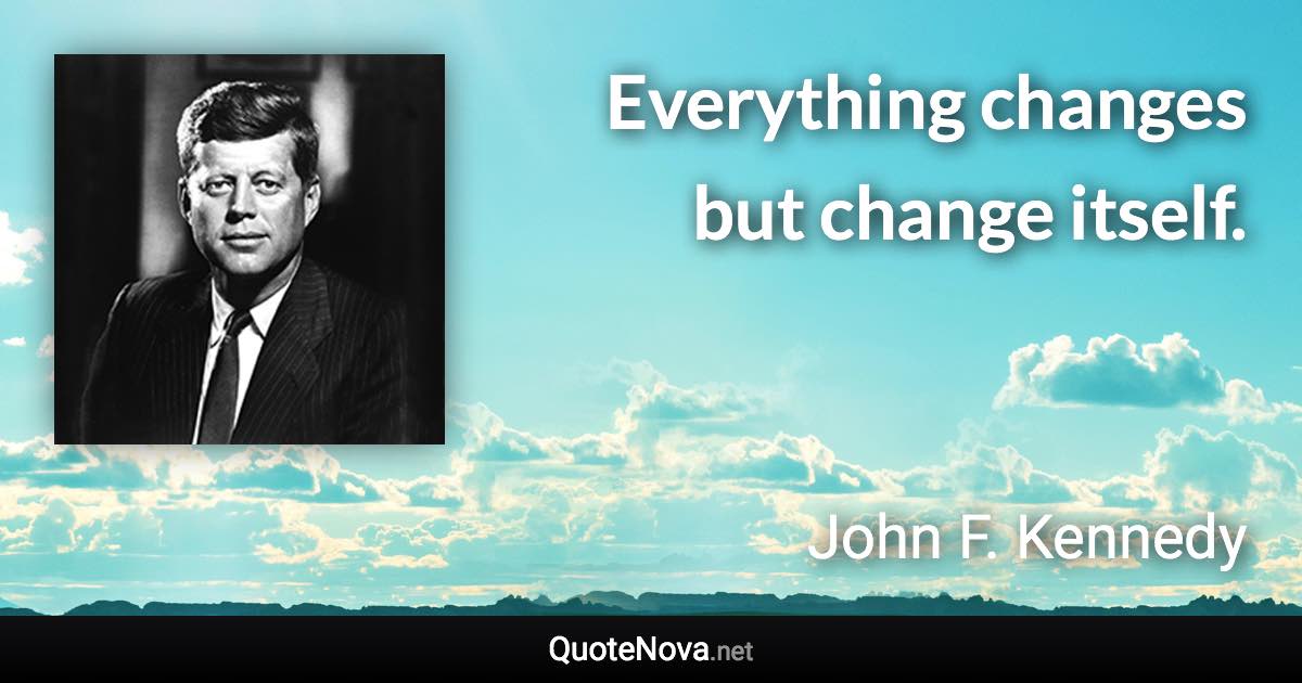 Everything changes but change itself. - John F. Kennedy quote