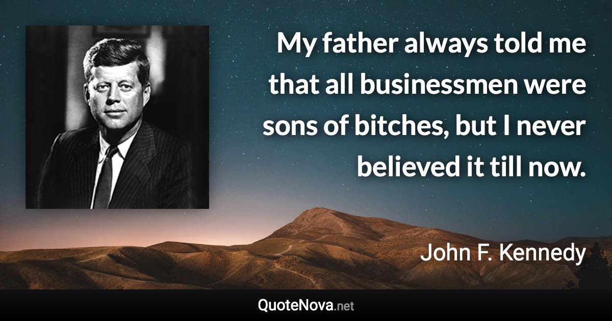 My father always told me that all businessmen were sons of bitches, but I never believed it till now. - John F. Kennedy quote