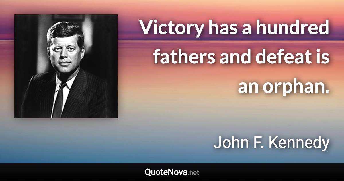 Victory has a hundred fathers and defeat is an orphan. - John F. Kennedy quote