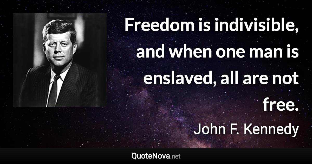 Freedom is indivisible, and when one man is enslaved, all are not free. - John F. Kennedy quote