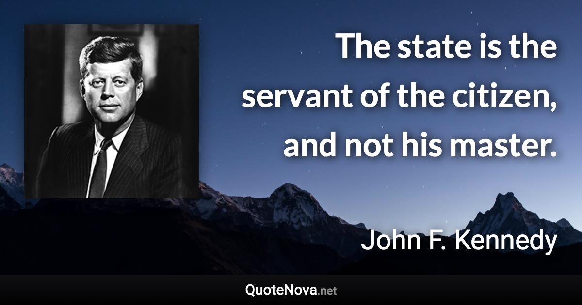 The state is the servant of the citizen, and not his master. - John F. Kennedy quote