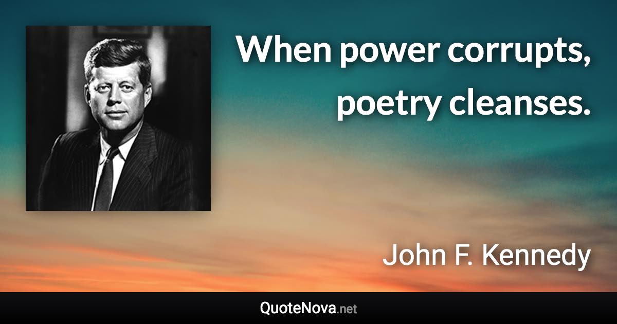 When power corrupts, poetry cleanses. - John F. Kennedy quote