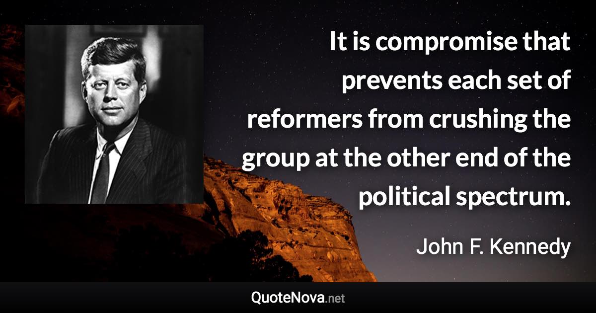 It is compromise that prevents each set of reformers from crushing the group at the other end of the political spectrum. - John F. Kennedy quote