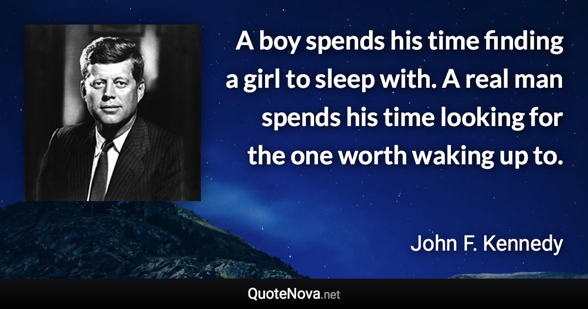 A boy spends his time finding a girl to sleep with. A real man spends his time looking for the one worth waking up to. - John F. Kennedy quote