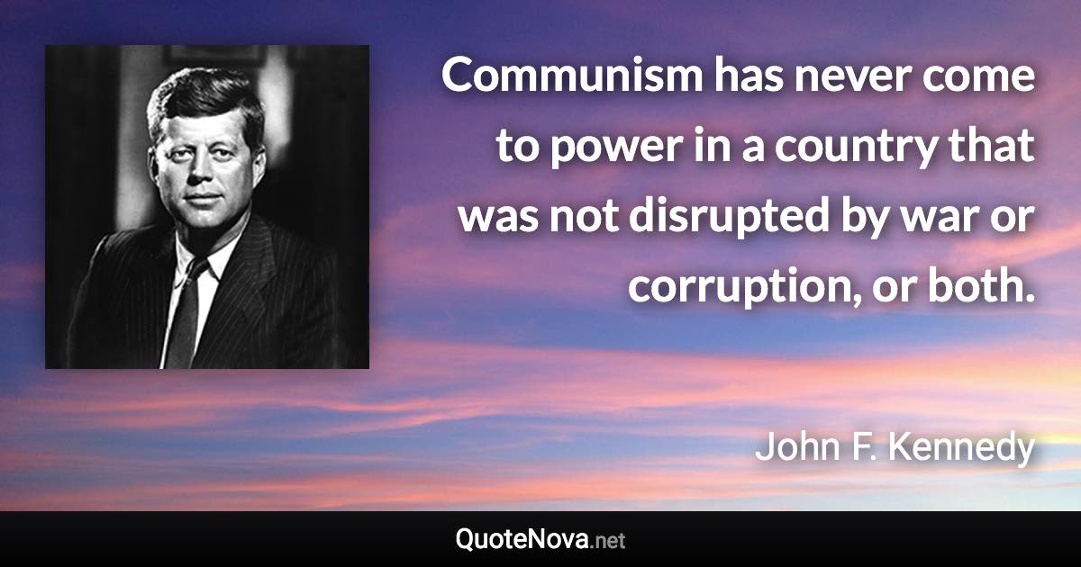 Communism has never come to power in a country that was not disrupted by war or corruption, or both. - John F. Kennedy quote