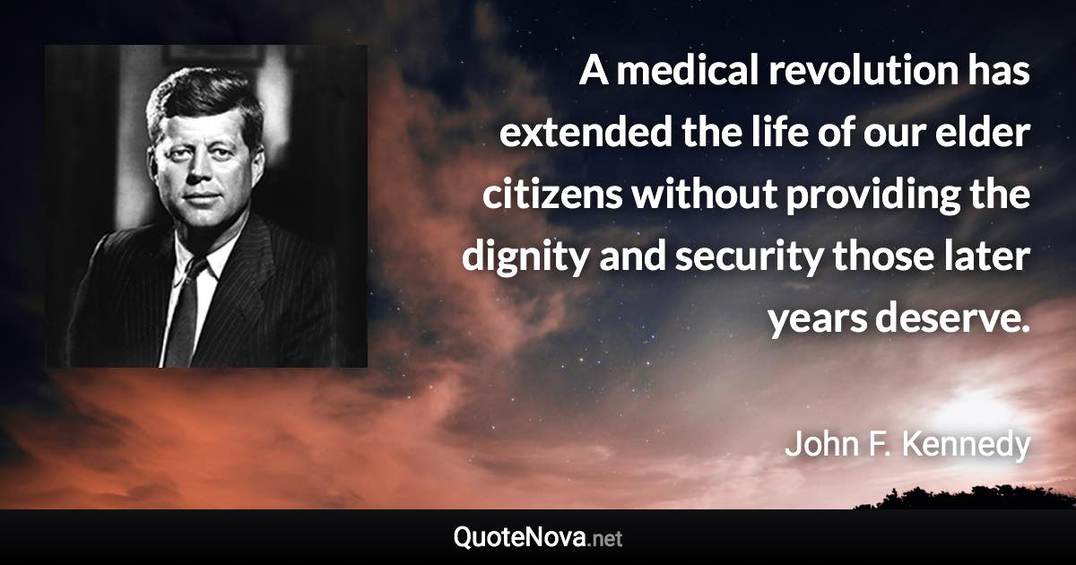 A medical revolution has extended the life of our elder citizens without providing the dignity and security those later years deserve. - John F. Kennedy quote