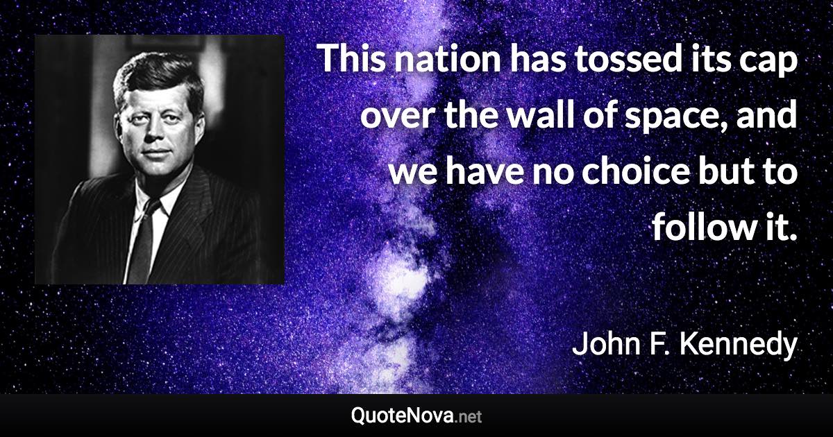 This nation has tossed its cap over the wall of space, and we have no choice but to follow it. - John F. Kennedy quote