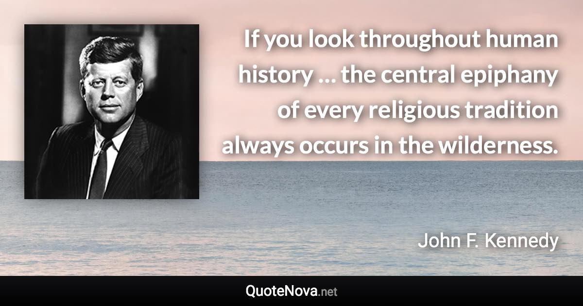 If you look throughout human history … the central epiphany of every religious tradition always occurs in the wilderness. - John F. Kennedy quote