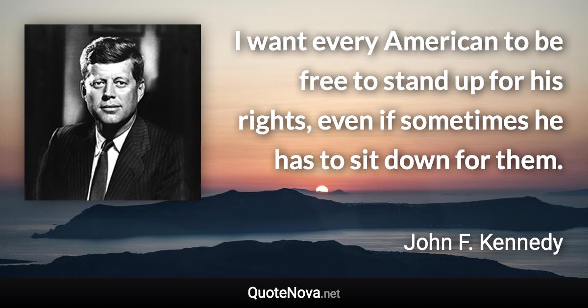 I want every American to be free to stand up for his rights, even if sometimes he has to sit down for them. - John F. Kennedy quote