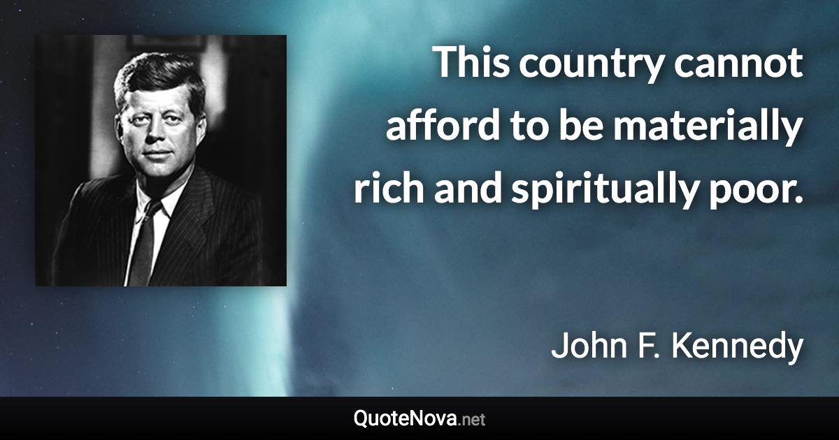 This country cannot afford to be materially rich and spiritually poor. - John F. Kennedy quote