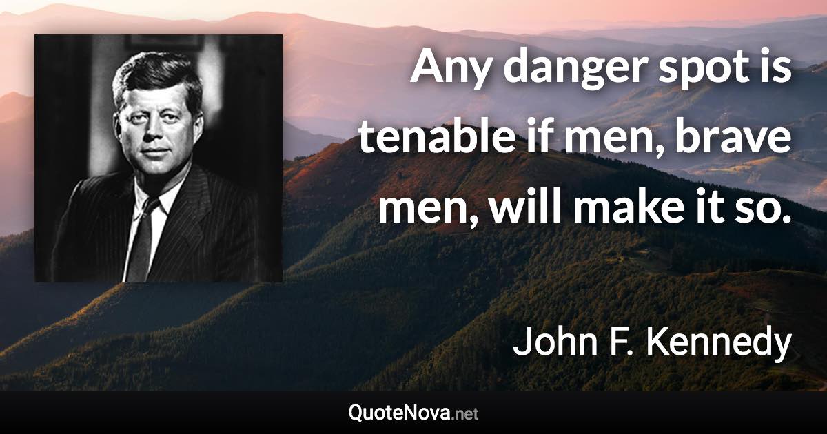 Any danger spot is tenable if men, brave men, will make it so. - John F. Kennedy quote