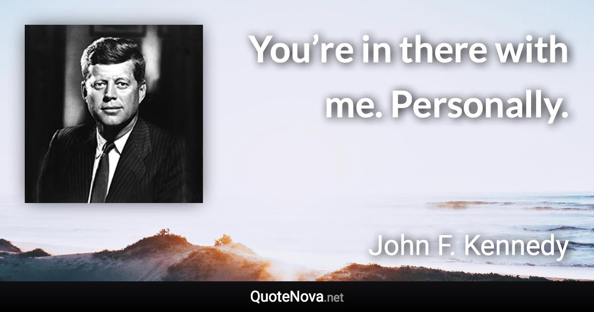 You’re in there with me. Personally. - John F. Kennedy quote