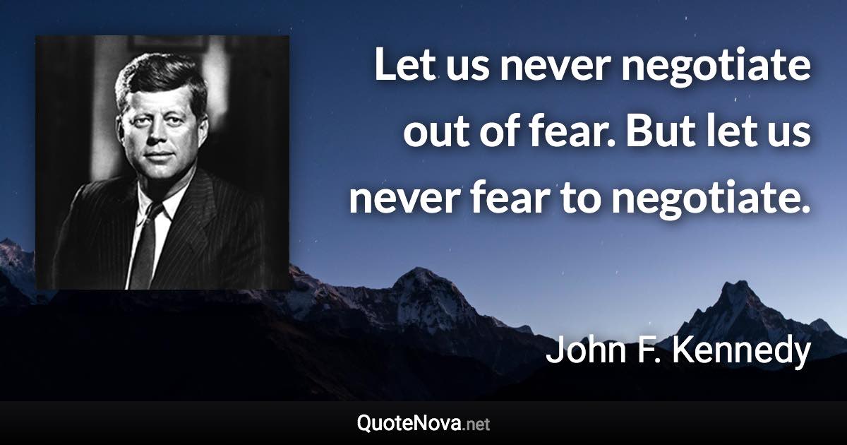 Let us never negotiate out of fear. But let us never fear to negotiate. - John F. Kennedy quote