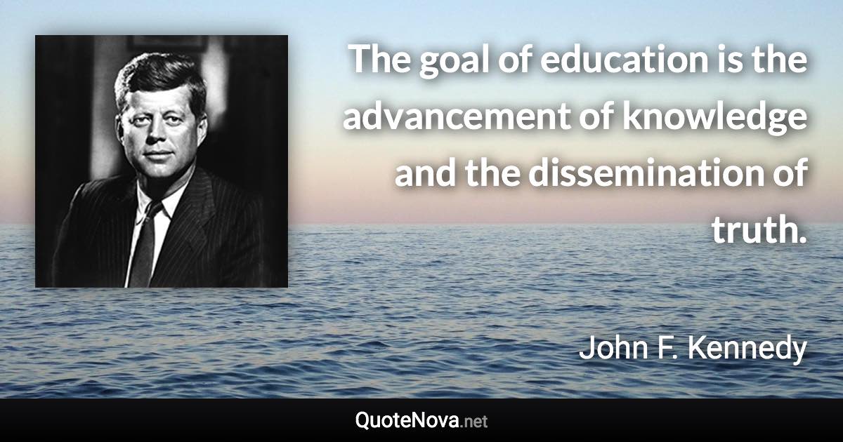 The goal of education is the advancement of knowledge and the dissemination of truth. - John F. Kennedy quote