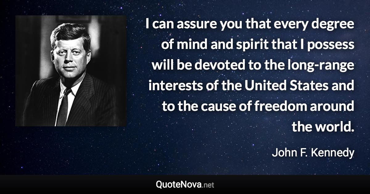 I can assure you that every degree of mind and spirit that I possess will be devoted to the long-range interests of the United States and to the cause of freedom around the world. - John F. Kennedy quote