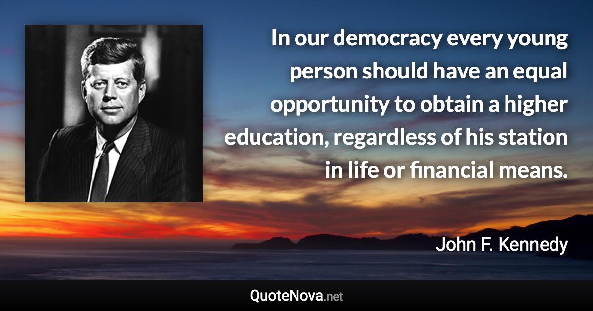 In our democracy every young person should have an equal opportunity to obtain a higher education, regardless of his station in life or financial means. - John F. Kennedy quote